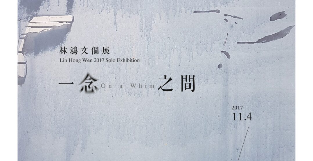 一念之間個展 On a Whim /Lin Hong Wen 2017 Solo Exhibition  11/4-12/24 2017. Cornerstone gallery Taichung ,Taiwan樸石畫廊，台中市存中街。